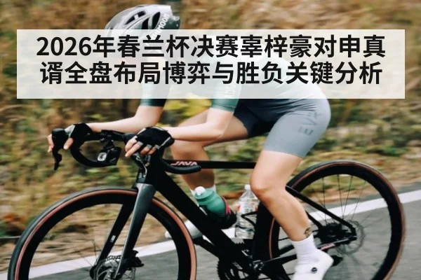 2026年春兰杯决赛辜梓豪对申真谞全盘布局博弈与胜负关键分析